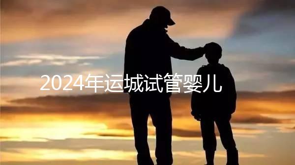 2024年運城試管嬰兒醫(yī)院排名來了！哪個助孕實力強一目了然？