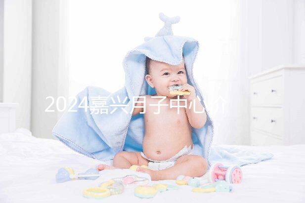 2024嘉興月子中心價(jià)格排名來襲，秀洲哪個(gè)好？