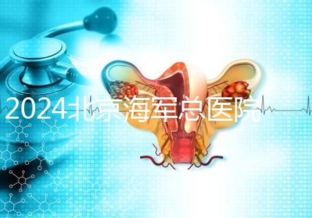 2024北京海軍總醫院供精試管嬰兒攻略，購精條件及流程參考