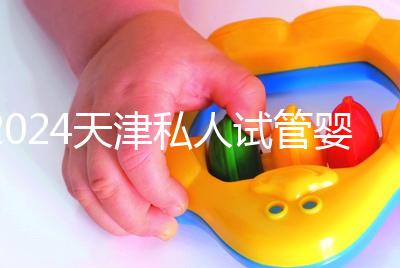 2024天津私人試管嬰兒醫院排名更新，哪個更好？