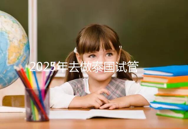 2025年去做泰國試管嬰兒收費價目表一覽！