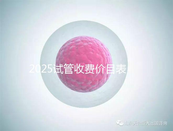 2025試管收費價目表最新一覽（試管嬰兒花費明細表大全）