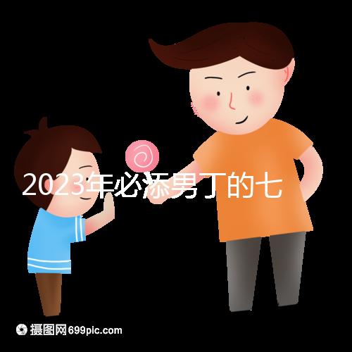 2023年必添男丁的七大生肖匯總,雞、猴均是生兒子屬相